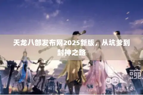 天龙八部发布网2025新版，从坑爹到封神之路