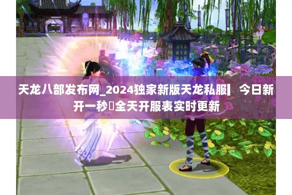 天龙八部发布网_2024独家新版天龙私服▎今日新开一秒◁全天开服表实时更新