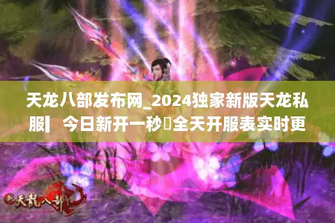 天龙八部发布网_2024独家新版天龙私服▎今日新开一秒◁全天开服表实时更新