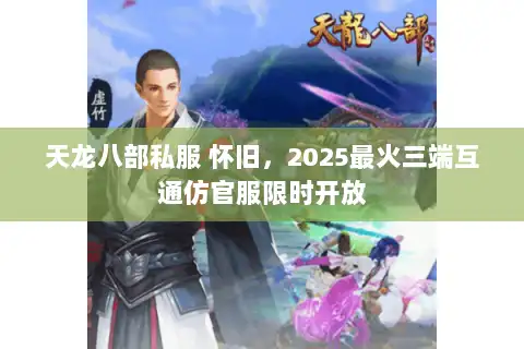 天龙八部私服 怀旧，2025最火三端互通仿官服限时开放