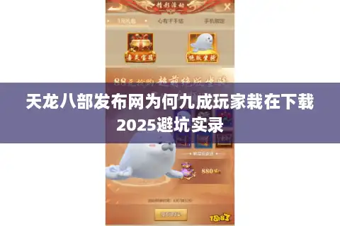 天龙八部发布网为何九成玩家栽在下载2025避坑实录