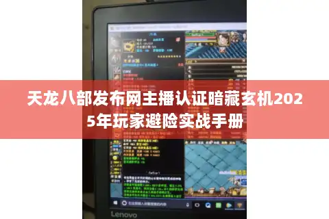 天龙八部发布网主播认证暗藏玄机2025年玩家避险实战手册