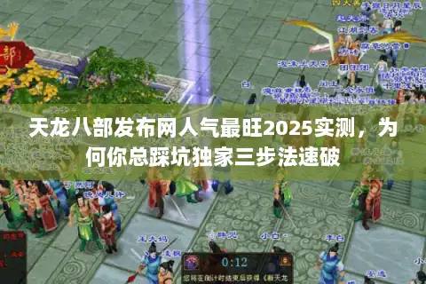 天龙八部发布网人气最旺2025实测,为何你总踩坑独家三步法速破 天龙八部发布网人气最旺2025实测,为何你总踩坑独家三步法速破