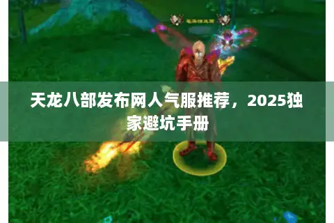 天龙八部发布网人气服推荐，2025独家避坑手册