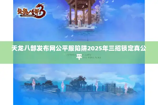天龙八部发布网公平服陷阱2025年三招锁定真公平 天龙八部发布网公平服陷阱2025年三招锁定真公平