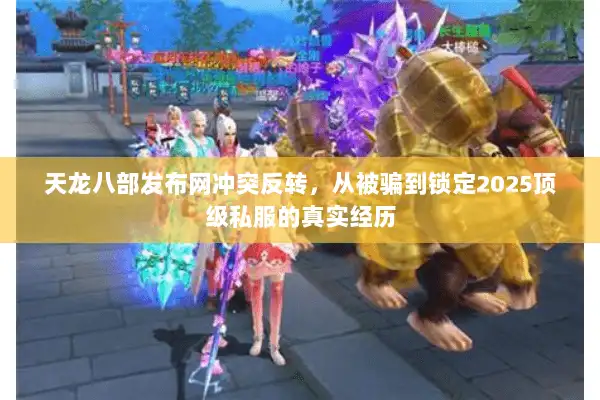 天龙八部发布网冲突反转，从被骗到锁定2025顶级私服的真实经历