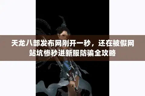天龙八部发布网刚开一秒，还在被假网站坑惨秒进新服防骗全攻略