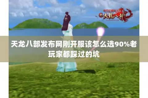 天龙八部发布网刚开服该怎么选90%老玩家都踩过的坑