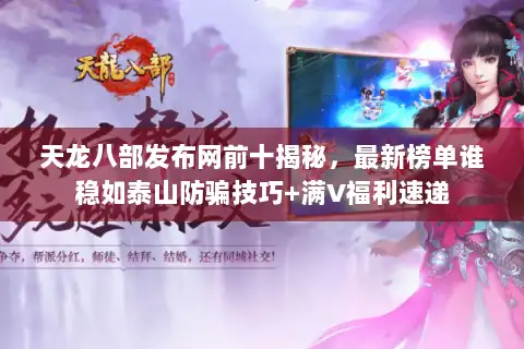 天龙八部发布网前十揭秘,最新榜单谁稳如泰山防骗技巧+满V福利速递 天龙八部发布网前十揭秘,最新榜单谁稳如泰山防骗技巧+满V福利速递