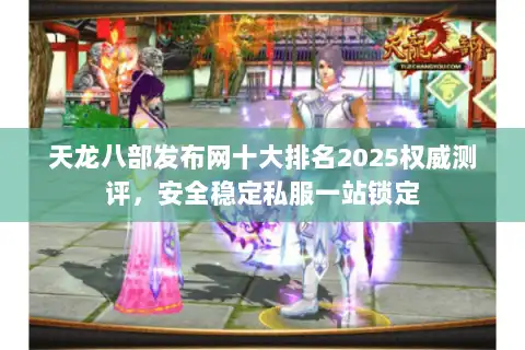 天龙八部发布网十大排名2025权威测评，安全稳定私服一站锁定