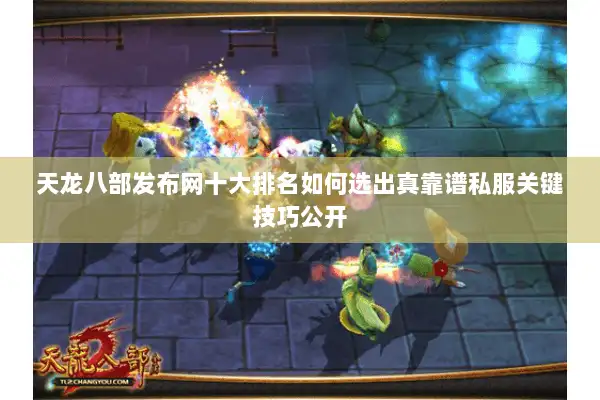 天龙八部发布网十大排名如何选出真靠谱私服关键技巧公开
