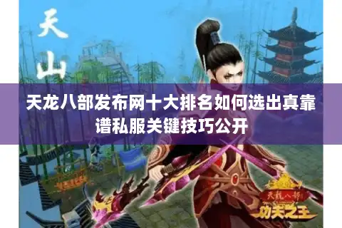 天龙八部发布网十大排名如何选出真靠谱私服关键技巧公开
