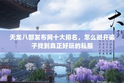 天龙八部发布网十大排名，怎么避开骗子找到真正好玩的私服