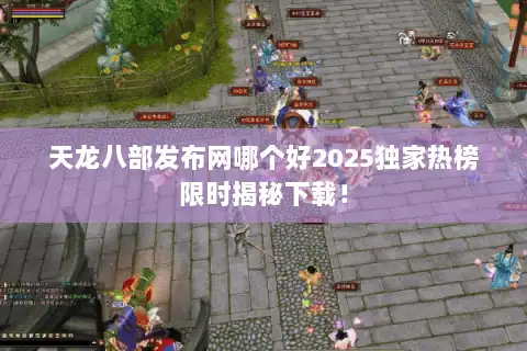 天龙八部发布网哪个好2025独家热榜限时揭秘下载！