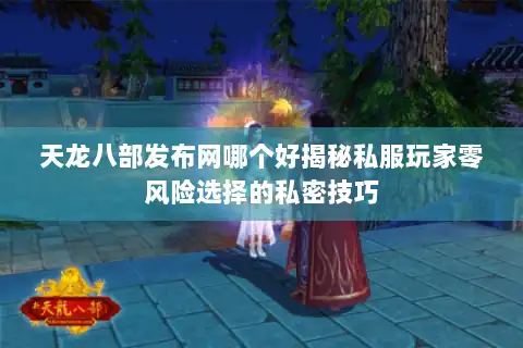 天龙八部发布网哪个好揭秘私服玩家零风险选择的私密技巧