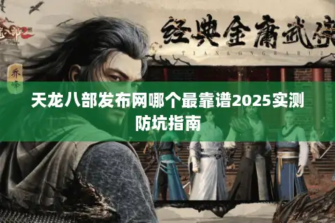 天龙八部发布网哪个最靠谱2025实测防坑指南 天龙八部发布网哪个最靠谱2025实测防坑指南