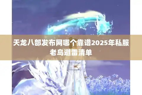 天龙八部发布网哪个靠谱2025年私服老鸟避雷清单