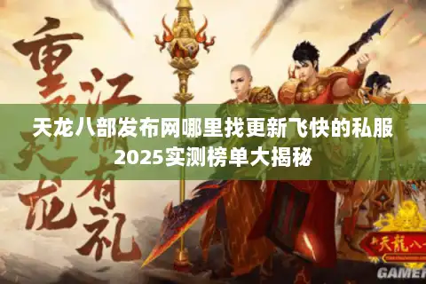 天龙八部发布网哪里找更新飞快的私服2025实测榜单大揭秘 天龙八部发布网哪里找更新飞快的私服2025实测榜单大揭秘