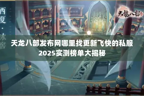 天龙八部发布网哪里找更新飞快的私服2025实测榜单大揭秘 天龙八部发布网哪里找更新飞快的私服2025实测榜单大揭秘
