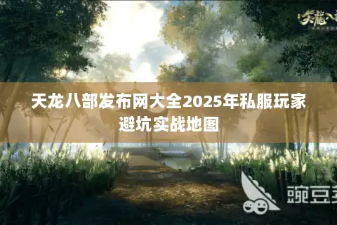 天龙八部发布网大全2025年私服玩家避坑实战地图 天龙八部发布网大全2025年私服玩家避坑实战地图