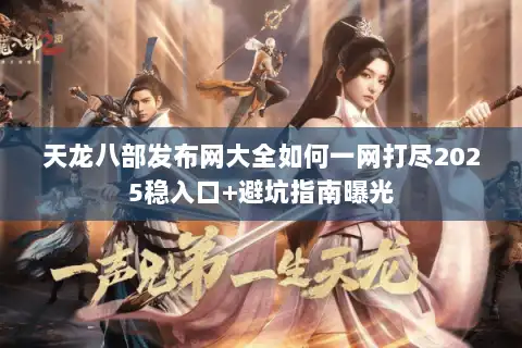 天龙八部发布网大全如何一网打尽2025稳入口+避坑指南曝光 天龙八部发布网大全如何一网打尽2025稳入口+避坑指南曝光