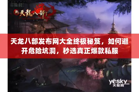 天龙八部发布网大全终极秘笈，如何避开危险坑洞，秒选真正爆款私服