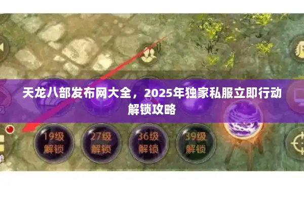 天龙八部发布网大全，2025年独家私服立即行动解锁攻略