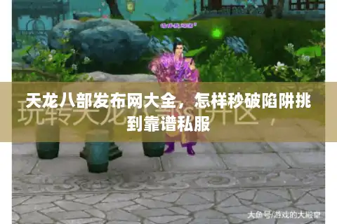 天龙八部发布网大全,怎样秒破陷阱挑到靠谱私服 天龙八部发布网大全,怎样秒破陷阱挑到靠谱私服