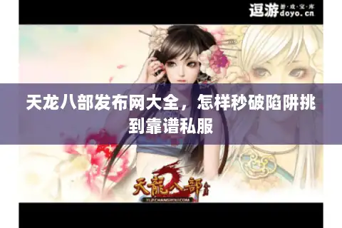 天龙八部发布网大全,怎样秒破陷阱挑到靠谱私服 天龙八部发布网大全,怎样秒破陷阱挑到靠谱私服