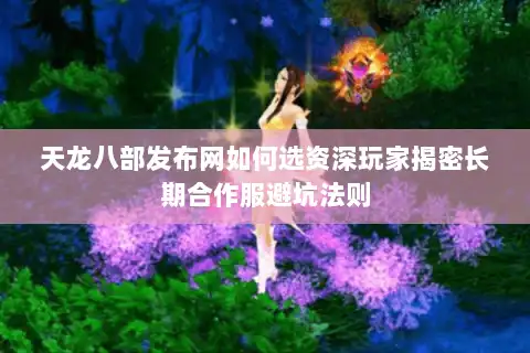 天龙八部发布网如何选资深玩家揭密长期合作服避坑法则