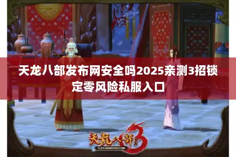 天龙八部发布网安全吗2025亲测3招锁定零风险私服入口 天龙八部发布网安全吗2025亲测3招锁定零风险私服入口