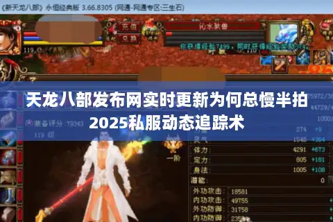 天龙八部发布网实时更新为何总慢半拍2025私服动态追踪术 天龙八部发布网实时更新为何总慢半拍2025私服动态追踪术