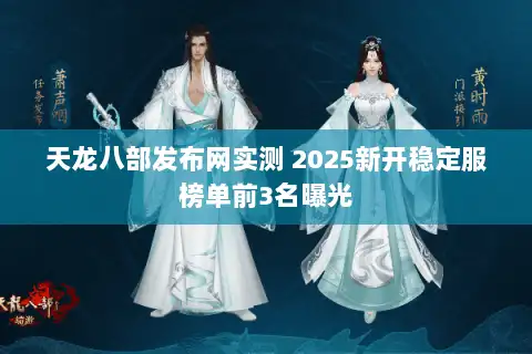 天龙八部发布网实测 2025新开稳定服榜单前3名曝光 天龙八部发布网实测 2025新开稳定服榜单前3名曝光