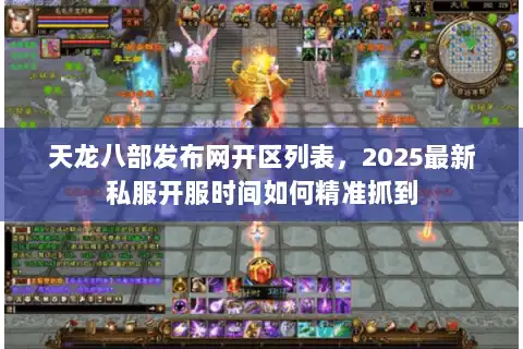 天龙八部发布网开区列表,2025最新私服开服时间如何精准抓到 天龙八部发布网开区列表,2025最新私服开服时间如何精准抓到