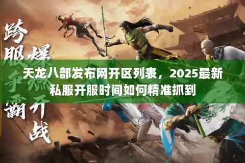 天龙八部发布网开区列表,2025最新私服开服时间如何精准抓到 天龙八部发布网开区列表,2025最新私服开服时间如何精准抓到