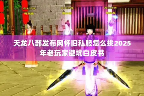 天龙八部发布网怀旧私服怎么挑2025年老玩家避坑白皮书 天龙八部发布网怀旧私服怎么挑2025年老玩家避坑白皮书