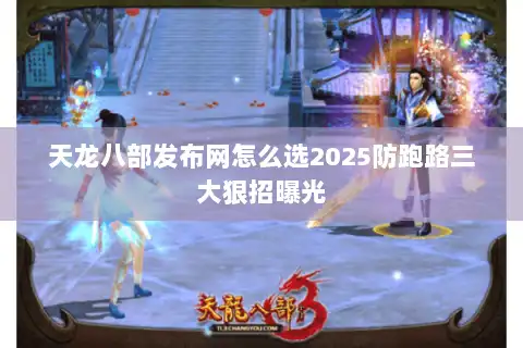 天龙八部发布网怎么选2025防跑路三大狠招曝光 天龙八部发布网怎么选2025防跑路三大狠招曝光