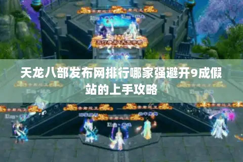 天龙八部发布网排行哪家强避开9成假站的上手攻略