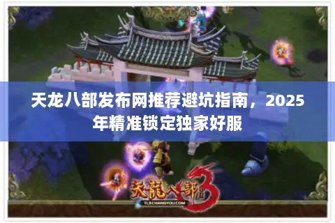 天龙八部发布网推荐避坑指南，2025年精准锁定独家好服