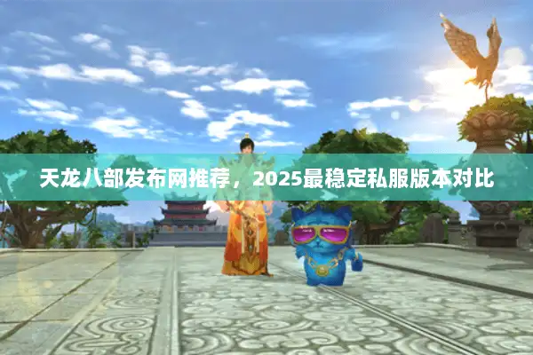 天龙八部发布网推荐，2025最稳定私服版本对比