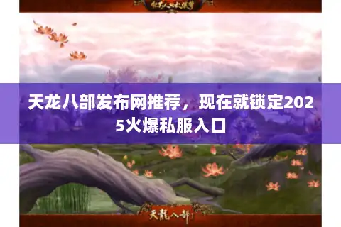 天龙八部发布网推荐，现在就锁定2025火爆私服入口