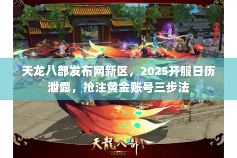 天龙八部发布网新区，2025开服日历泄露，抢注黄金账号三步法