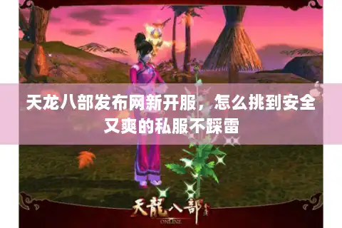 天龙八部发布网新开服，怎么挑到安全又爽的私服不踩雷
