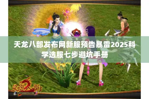 天龙八部发布网新服预告暴雷2025科学选服七步避坑手册