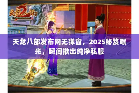 天龙八部发布网无弹窗，2025秘笈曝光，瞬间揪出纯净私服
