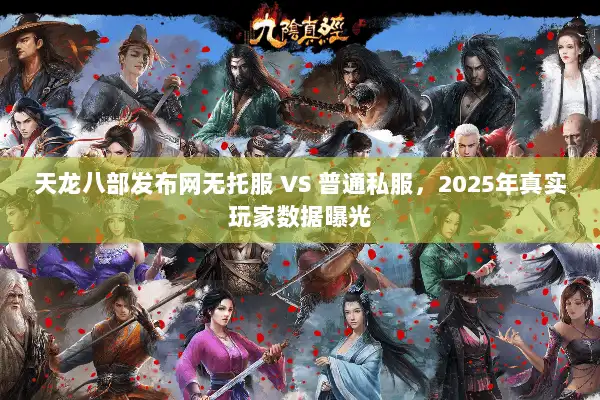天龙八部发布网无托服 VS 普通私服，2025年真实玩家数据曝光