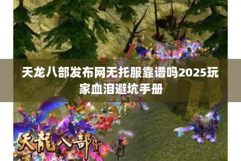 天龙八部发布网无托服靠谱吗2025玩家血泪避坑手册