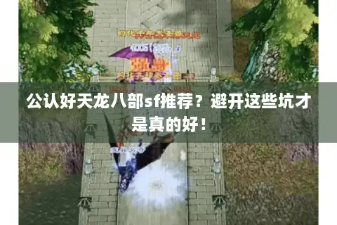 公认好天龙八部sf推荐？避开这些坑才是真的好！