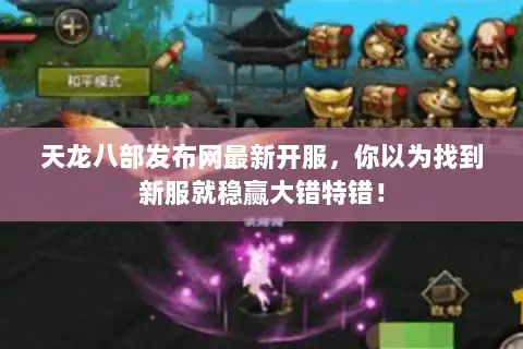天龙八部发布网最新开服，你以为找到新服就稳赢大错特错！