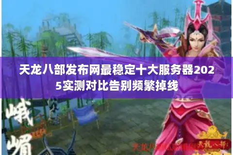 天龙八部发布网最稳定十大服务器2025实测对比告别频繁掉线